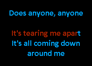 Does anyone, anyone

It's tearing me apart
It's all coming down
around me