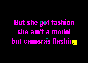 But she got fashion

she ain't a model
but camera's flashing