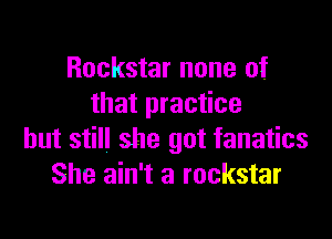 Rockstar none of.
that practice

but still she got fanatics
She ain't a rockstar
