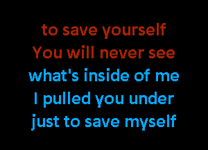 to save yourself
You will never see
what's inside of me
I pulled you under
just to save myself