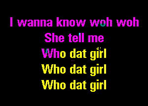 I wanna know woh woh
She tell me

Who dat giil
Who dat girl
Who dat girl