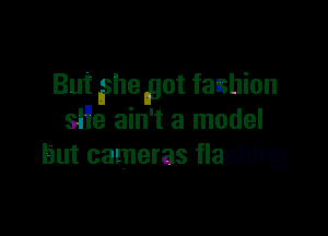 But ?hengot fashion

9H9 ain't a model
but cameras flashing