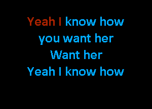 Yeah I know how
you want her

Want her
Yeah I know how