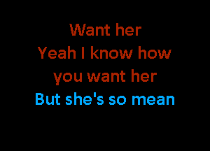 Want her
Yeah I know how

you want her
But she's so mean