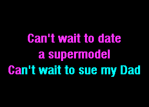 Can't wait to date

a supermodel
Can't wait to sue my Dad