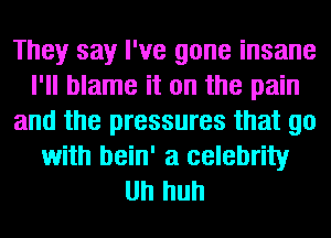 They say I've gone insane
I'll blame it on the pain
and the pressures that go
with bein' a celebrity
Uh huh