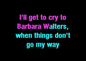 I'll get to cry to
Barbara Walters,

when things don't
go my way