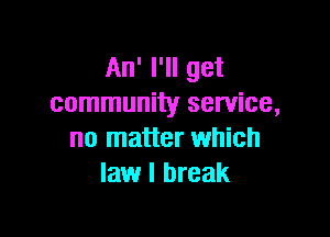 An' I'll get
community service,

no matter which
law I break