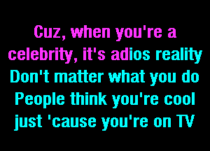Cuz, when you're a
celebrity, it's adios reality
Don't matter what you do

People think you're cool
just 'cause you're on TV