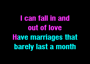 I can fall in and
out of love

Have marriages that
barely last a month