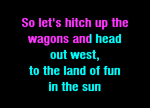 So let's hitch up the
wagons and head

out west,
to the land of fun
in the sun