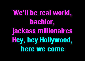 We'll be real world,
bachlor,

jackass millionaires
Hey, hey Hollywood,
here we come