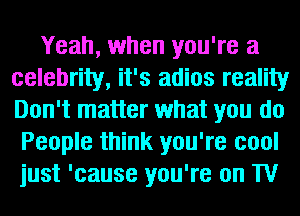 Yeah, when you're a
celebrity, it's adios reality
Don't matter what you do

People think you're cool
just 'cause you're on TV