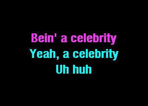 Bein' a celebrity

Yeah, a celebrity
Uh huh