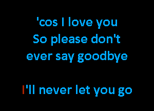 'cos I love you
So please don't
ever say goodbye

I'll never let you go