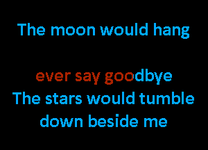 The moon would hang

ever say goodbye
The stars would tumble
down beside me