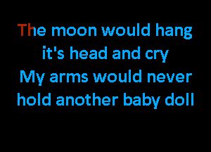 The moon would hang
it's head and cry

My arms would never
hold another baby doll