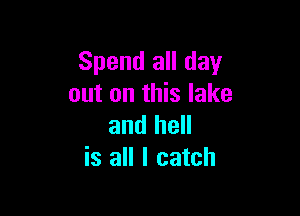 Spend all day
out on this lake

and hell
is all I catch