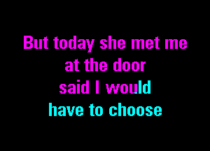 But today she met me
at the door

said I would
have to choose