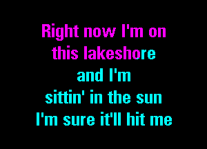 Right now I'm on
this lakeshore

and I'm
sittin' in the sun
I'm sure it'll hit me