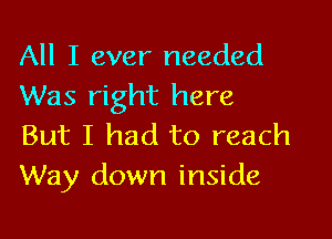All I ever needed
Was right here

But I had to reach
Way down inside