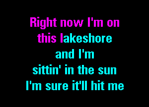 Right now I'm on
this lakeshore

and I'm
sittin' in the sun
I'm sure it'll hit me