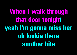 When I walk through
that door tonight
yeah I'm gonna miss her
oh lookie there
another bite