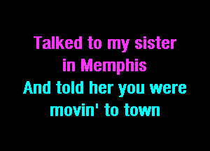 Talked to my sister
in Memphis

And told her you were
movin' to town