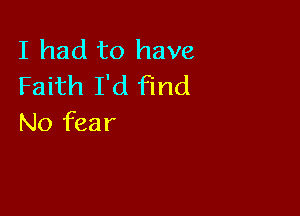I had to have
Faith I'd find

No fear