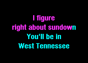 I figure
right about sundown

Yoqubein
West Tennessee