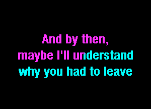 And by then,

maybe I'll understand
why you had to leave