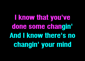 I know that you've
done some changin'
And I know there's no
changin' your mind