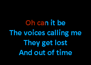 Oh can it be

The voices calling me
They get lost
And out of time