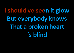 I should've seen it glow
But everybody knows

That a broken heart
is blind