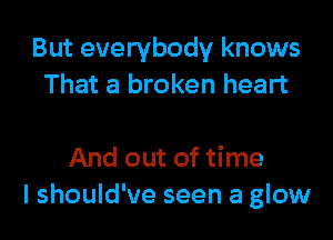 But everybody knows
That a broken heart

And out of time
I should've seen a glow