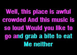 Well, this place is awful
crowded And this music is
so loud Would you like to
go and grab a bite to eat
Me neither