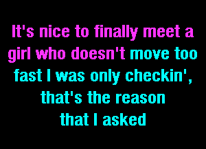 It's nice to finally meet a
girl who doesn't move too
fast I was only checkin',
that's the reason
that I asked