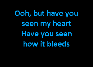 Ooh, but have you
seen my heart

Have you seen
how it bleeds