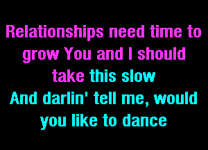 Relationships need time to
grow You and I should
take this slow
And darlin' tell me, would
you like to dance
