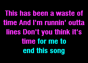 This has been a waste of
time And I'm runnin' outta
lines Don't you think it's
time for me to
end this song