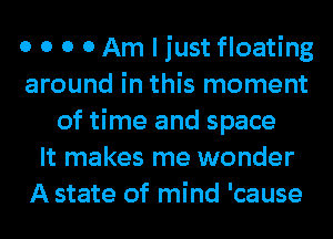 0 0 0 0 Am I just floating
around in this moment
of time and space
It makes me wonder
A state of mind 'cause