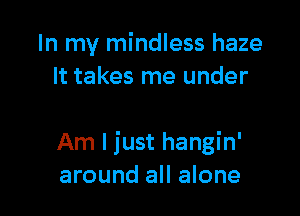In my mindless haze
It takes me under

Am I just hangin'
around all alone