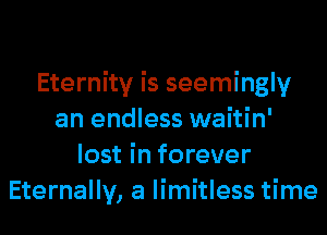 Eternity is seemingly
an endless waitin'
lost in forever
Eternally, a limitless time