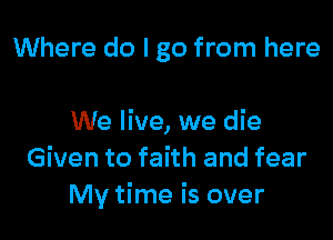 Where do I go from here

We live, we die
Given to faith and fear
My time is over