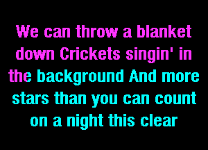 We can throw a blanket
down Crickets singin' in
the background And more
stars than you can count
on a night this clear