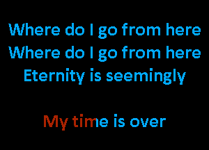 Where do I go from here
Where do I go from here
Eternity is seemingly

My time is over