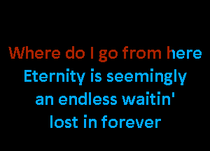 Where do I go from here
Eternity is seemingly
an endless waitin'
lost in forever