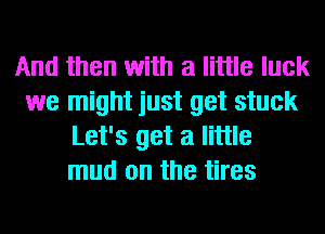 And then with a little luck
we might just get stuck
Let's get a little
mud on the tires