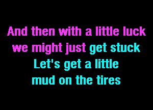 And then with a little luck
we might just get stuck
Let's get a little
mud on the tires