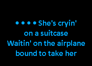 0 0 0 0 She's cryin'

on a suitcase
Waitin' on the airplane
bound to take her